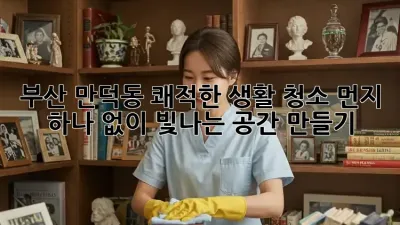 부산 만덕동 쾌적한 생활 청소: 먼지 하나 없이 빛나는 공간 만들기