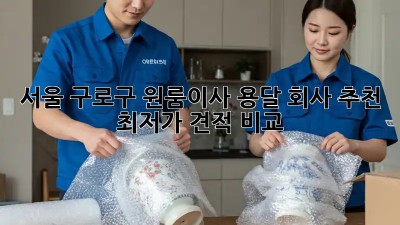 서울 구로구 원룸이사 용달 회사 추천 & 최저가 견적 비교! ✨
